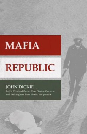 Mafia Republic: Italy's Criminal Curse. Cosa Nostra, 'Ndrangheta and Camorra from 1946 to the Present by John Dickie