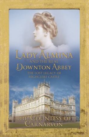 Lady Almina and the Story of the Real Downton Abbey by Carnarvon Countess