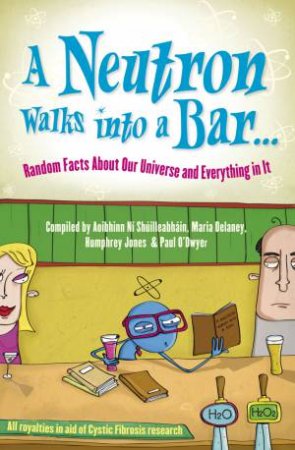 A Neutron Walks Into A Bar... Random Facts About Our Universe And Everything In It by Various