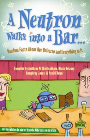 A Neutron Walks Into a Bar... Random Facts about Our Universe and Everything in It by Various