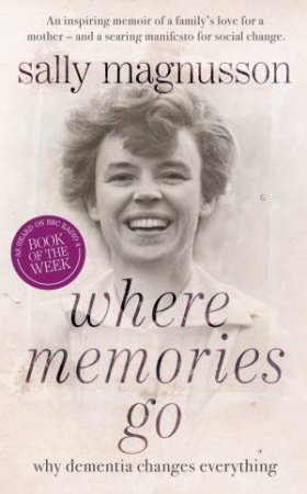 Where Memories Go: Why Dementia Changes Everything by Sally Magnusson