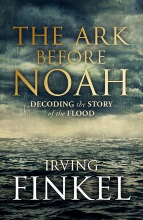 The Ark Before Noah: Decoding the Story of the Flood by Irving Finkel