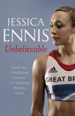 Jessica Ennis: Unbelievable - From My Childhood Dreams To Winning Olympic Gold by Jessica Ennis