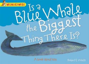 Wonderwise: Is A Blue Whale The Biggest Thing There is? A book about size by Robert E Wells