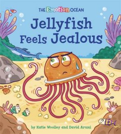 The Emotion Ocean: Jellyfish Feels Jealous by Katie Woolley & David Arumi