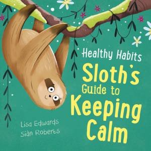 Healthy Habits: Sloth's Guide To Keeping Calm by Lisa Edwards & Sian Roberts