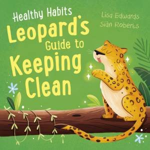 Healthy Habits: Leopard's Guide to Keeping Clean by Lisa Edwards & Sian Roberts