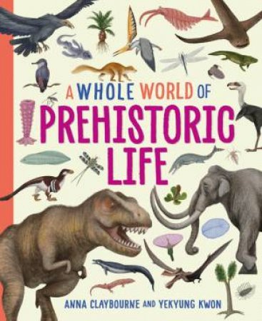 A Whole World of...: Prehistoric Life by Anna Claybourne & Yekyung Kwon