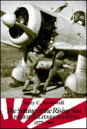 Setting of the Rising Sun - Japanese Military Aviation 1877 - 1945 by Terry C. Treadwell