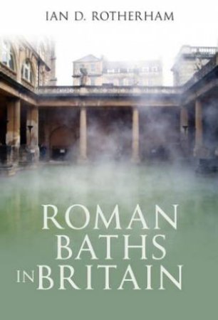 Roman Baths in Britain by Ian D. Rotherham