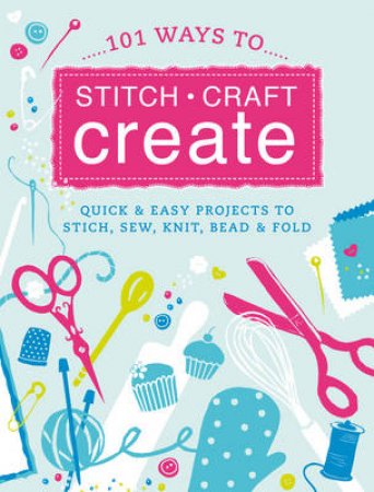 101 Ways to Stitch, Craft, Create: Quick and Easy Projects by ARNOTT JENNY