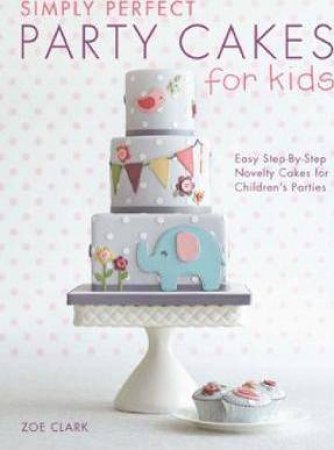 Simply Perfect Party Cakes For Kids by Zoe Clark