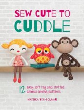 Sew Cute To Cuddle 12 Easy Soft Toy And Stuffed Animal Sewing Patterns