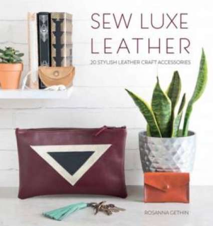 Sew Luxe Leather: 20 Stylish Leather Craft Accessories by Rosanna Gethin