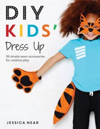 DIY Kids' Dress Up: 36 Simple Sewn Accessories For Creative Play by Jessica Near