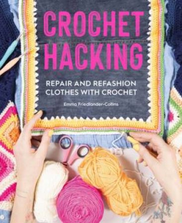 Crochet Hacking: Repair And Refashion Your Clothes With Crochet by Emma Friedlander-Collins