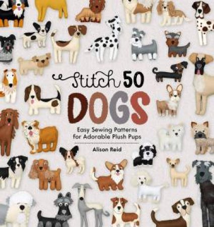 Stitch 50 Dogs: Easy Sewing Patterns For Adorable Plush Pups by Alison Reid