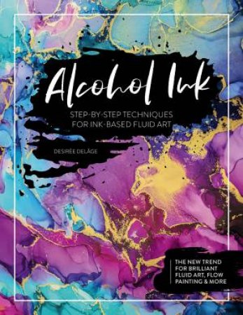 Alcohol Ink: Step-By-Step Techniques For Ink-Based Fluid Art by Desire Delge