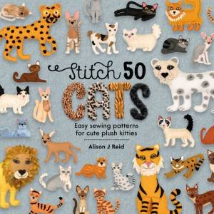 Stitch 50 Cats: Easy Sewing Patterns For Cute Plush Kitties by Alison J Reid