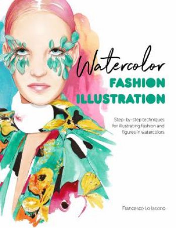 Watercolor Fashion Illustration: Step-By-step Techniques For Illustrating Fashion And Figures In Watercolors by Francesco Lo Iacono