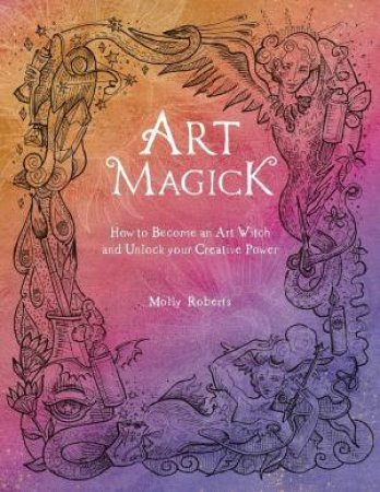 Art Magick: How To Become an Art Witch And Unlock Your Creative Power by Molly Roberts