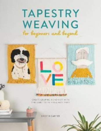 Tapestry Weaving For Beginners And Beyond: Create Graphic Woven Art With This Guide To Painting With Yarn by Kristin Carter