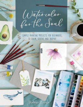 Watercolor For The Soul: Simple Painting Projects For Beginners, To Calm, Soothe And Inspire by Sharone Stevens