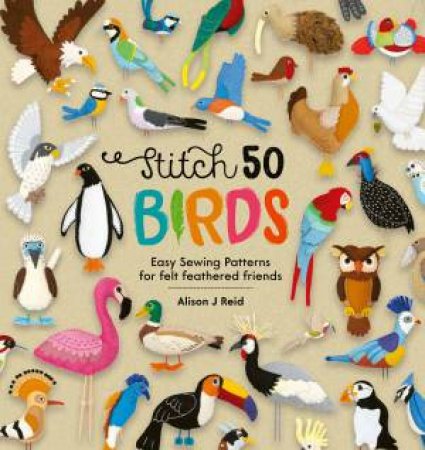 Stitch 50 Birds: Easy Sewing Patterns For Felt Feathered Friends by Alison J. Reid