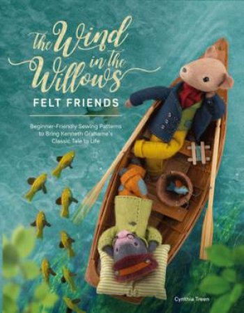 Wind In The Willows Felt Friends: Beginner-Friendly Sewing Patterns To Bring Kenneth Grahame's Classic To Life by Cynthia Treen