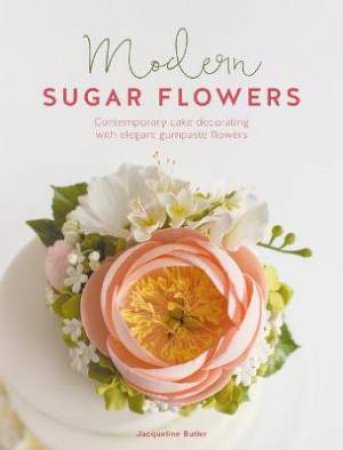 Modern Sugar Flowers: Contemporary Cake Decorating With Elegant Gumpaste Flowers by Jacqueline Butler