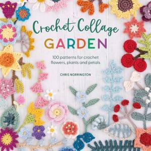 Crochet Collage Garden: 100 patterns for crochet flowers, plants and petals by CHRIS NORRINGTON