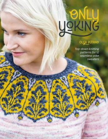 Only Yoking: Top Down Knitting Patterns for 12 Seamless Sweaters by OLGA PUTANO