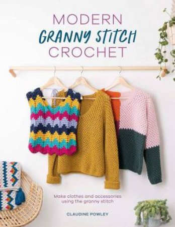 Modern Granny Stitch Crochet: Make Clothes and Accessories Using the Granny Square Stitch by CLAUDINE POWLEY