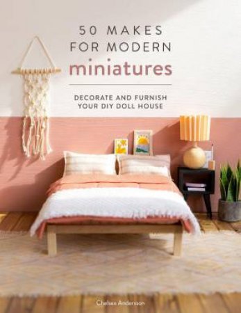 50 Makes for Modern Miniatures: Decorate and Furnish your DIY Doll House by CHELSEA ANDERSSON