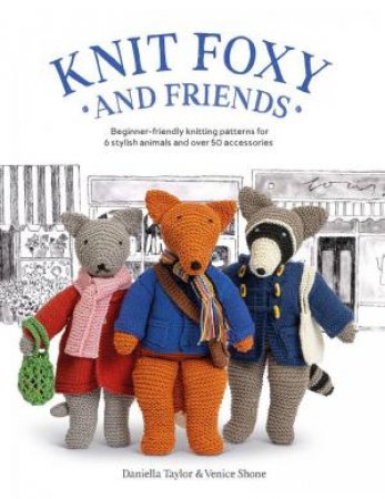 Knit Foxy and Friends: Beginner-friendly knitting patterns for 6 stylish animals and 50 accessories by DANIELLA AND SHONE, VENICE TAYLOR