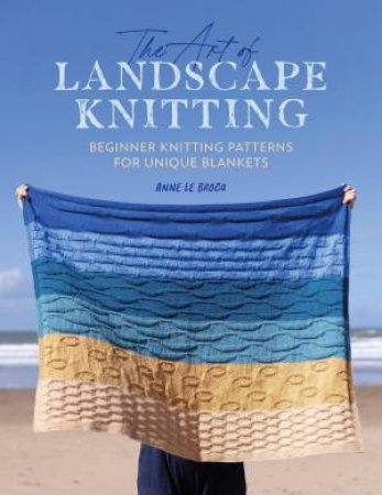 Art of Landscape Knitting: Beginner Knitting Patterns for Unique Blankets by ANNE LE BROCQ