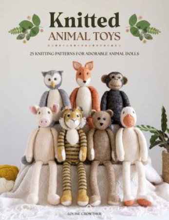 Knitted Animal Toys: 25 knitting patterns for adorable animal dolls by LOUISE CROWTHER