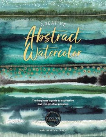 Creative Abstract Watercolor: The Beginner's Guide to Expressive and Imaginative Painting by KATE REBECCA LEACH