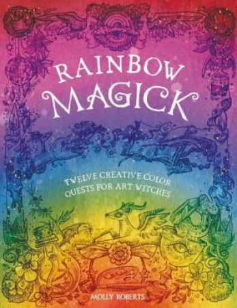 Rainbow Magick: Twelve Creative Color Quests for Art Witches by MOLLY ROBERTS