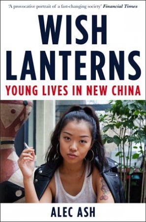 Wish Lanterns: Young Lives In New China by Alec Ash