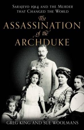 The Assassination of the Archduke by Greg King & Sue Woolman