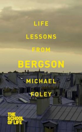 The School Of Life: Life Lessons From Bergson by Michael Foley