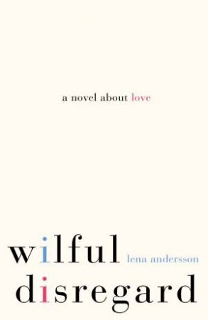 Wilful Disregard: A Novel About Love by Lena Andersson