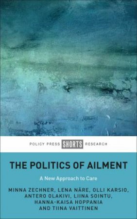 The Politics Of Ailment by Minna Zechner & Lena Näre & Olli Karsio & Antero Olakivi & Liina Sointu & Hanna-Kaisa Hoppania & Tiina Vaittinen