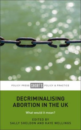 Decriminalising Abortion In The UK by Sally Sheldon & Kaye Wellings