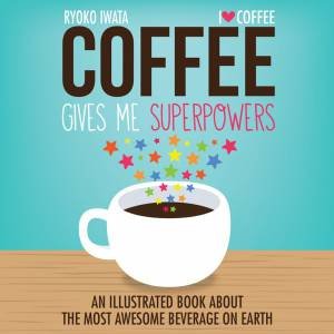 A Coffee Gives Me Superpowers: An Illustrated Book about the Most by Ryoko Iwata