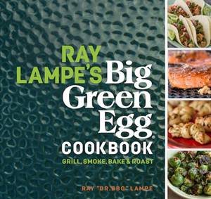 Ray Lampe's Big Green Egg Cookbook: Grill, Smoke, Bake And Roast by Ray Lampe