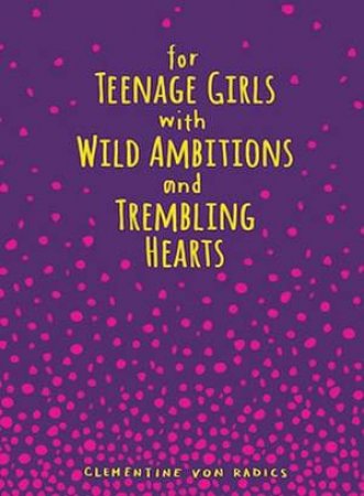 For Teenage Girls With Wild Ambitions and Trembling Hearts by Clementine Von Radics