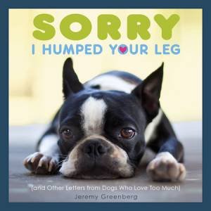 Sorry I Humped Your Leg (and Other Letters From Dogs Who Loved Too Much) by Jeremy Greenberg