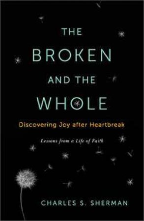 The Broken and the Whole: Discovering Joy after Heartbreak by Charles S. Sherman